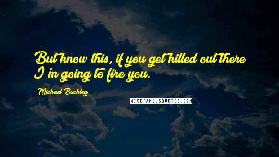 Michael Buckley Quotes: But know this, if you get killed out there I'm going to fire you.