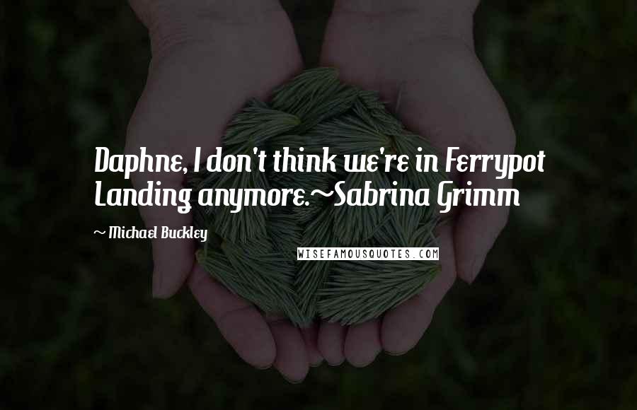 Michael Buckley Quotes: Daphne, I don't think we're in Ferrypot Landing anymore.~Sabrina Grimm