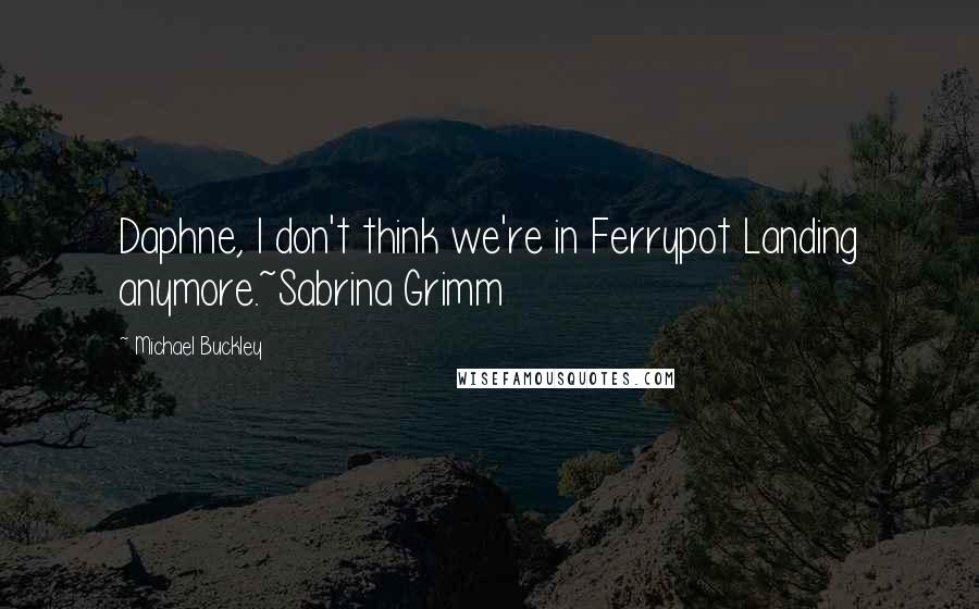 Michael Buckley Quotes: Daphne, I don't think we're in Ferrypot Landing anymore.~Sabrina Grimm