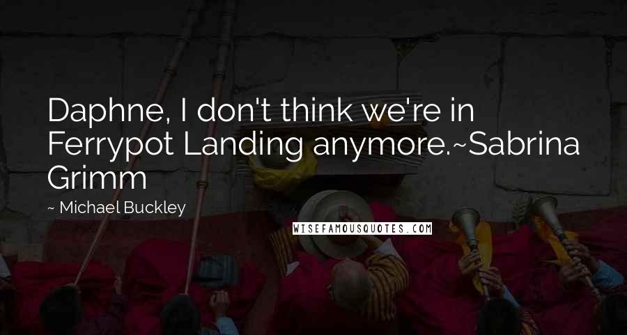 Michael Buckley Quotes: Daphne, I don't think we're in Ferrypot Landing anymore.~Sabrina Grimm