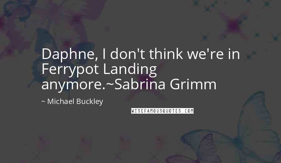 Michael Buckley Quotes: Daphne, I don't think we're in Ferrypot Landing anymore.~Sabrina Grimm