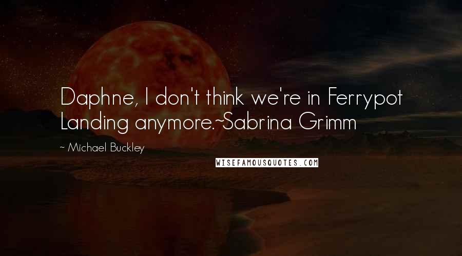 Michael Buckley Quotes: Daphne, I don't think we're in Ferrypot Landing anymore.~Sabrina Grimm