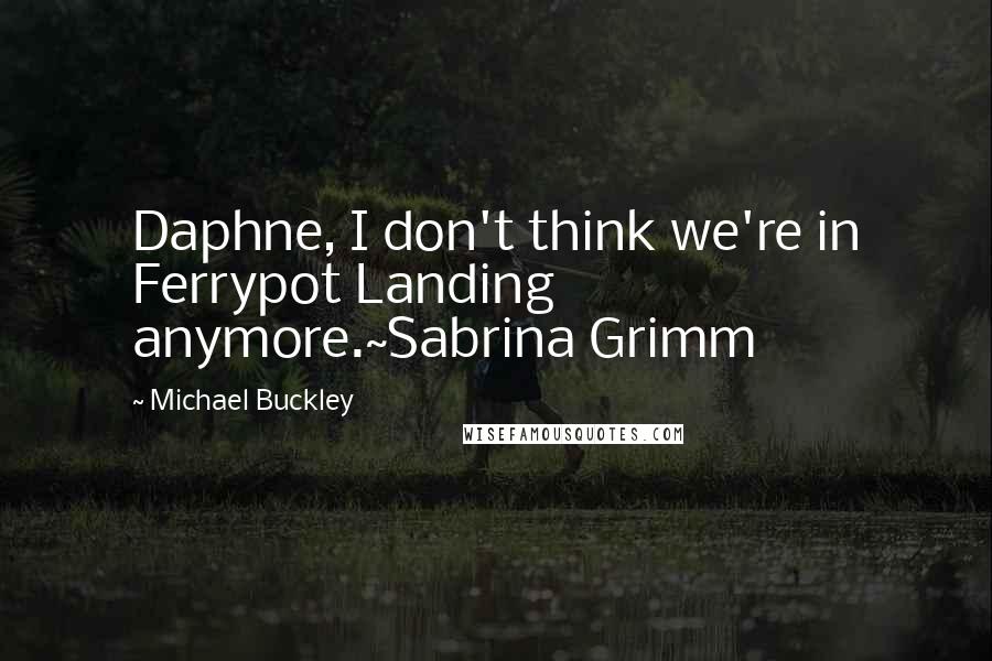 Michael Buckley Quotes: Daphne, I don't think we're in Ferrypot Landing anymore.~Sabrina Grimm