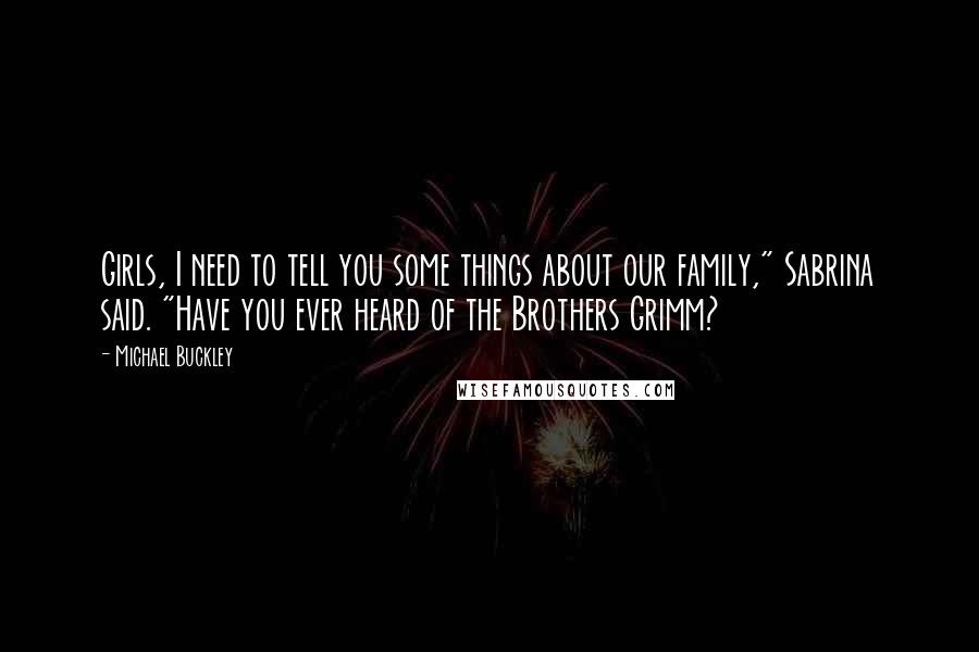 Michael Buckley Quotes: Girls, I need to tell you some things about our family," Sabrina said. "Have you ever heard of the Brothers Grimm?