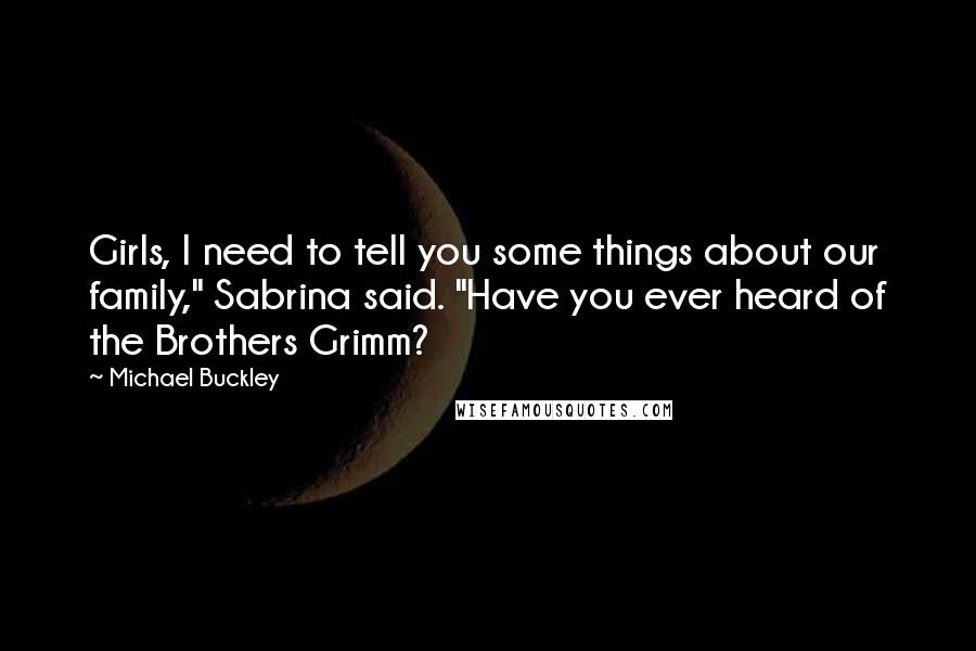 Michael Buckley Quotes: Girls, I need to tell you some things about our family," Sabrina said. "Have you ever heard of the Brothers Grimm?