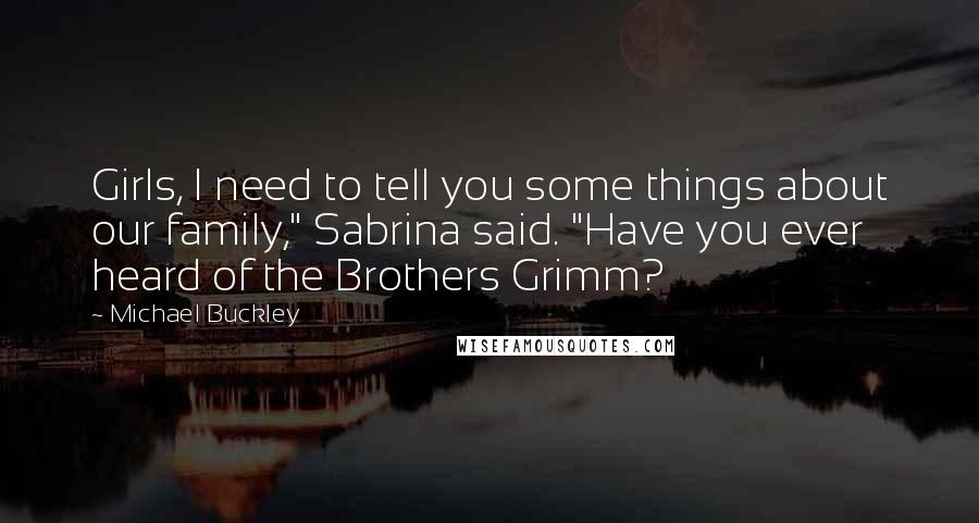 Michael Buckley Quotes: Girls, I need to tell you some things about our family," Sabrina said. "Have you ever heard of the Brothers Grimm?