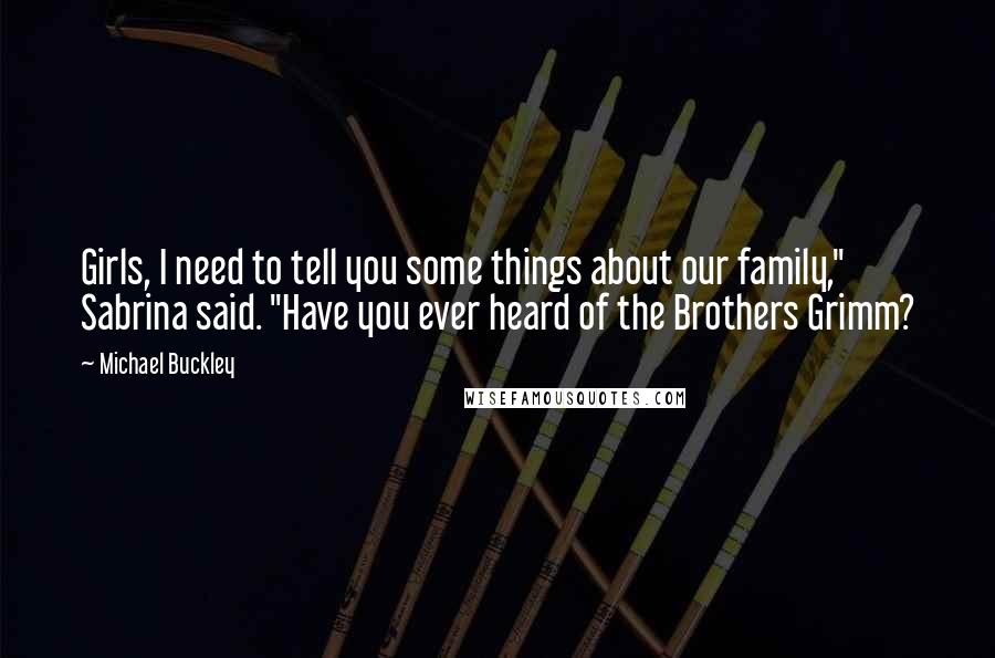 Michael Buckley Quotes: Girls, I need to tell you some things about our family," Sabrina said. "Have you ever heard of the Brothers Grimm?