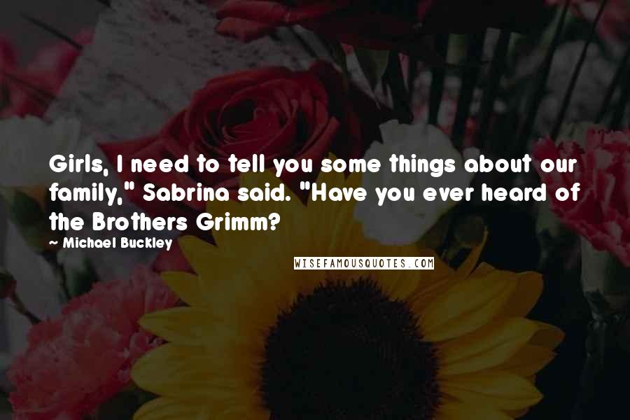 Michael Buckley Quotes: Girls, I need to tell you some things about our family," Sabrina said. "Have you ever heard of the Brothers Grimm?