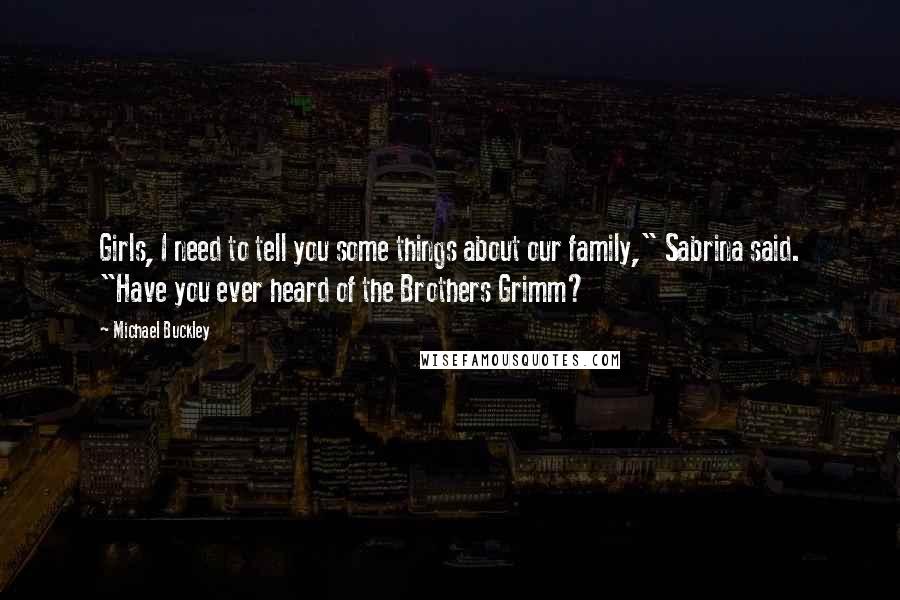 Michael Buckley Quotes: Girls, I need to tell you some things about our family," Sabrina said. "Have you ever heard of the Brothers Grimm?