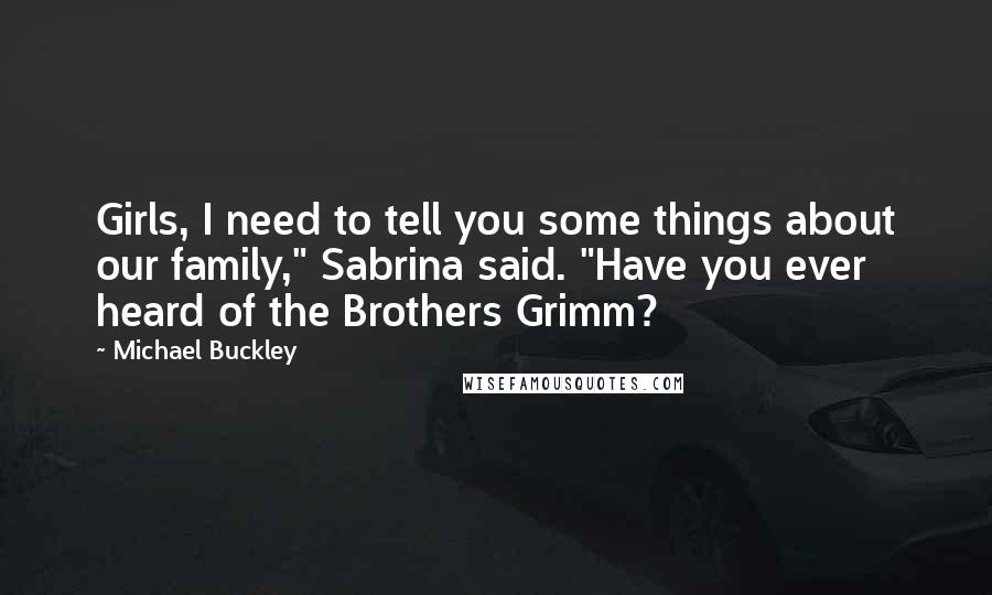 Michael Buckley Quotes: Girls, I need to tell you some things about our family," Sabrina said. "Have you ever heard of the Brothers Grimm?