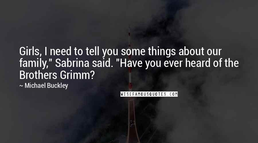 Michael Buckley Quotes: Girls, I need to tell you some things about our family," Sabrina said. "Have you ever heard of the Brothers Grimm?