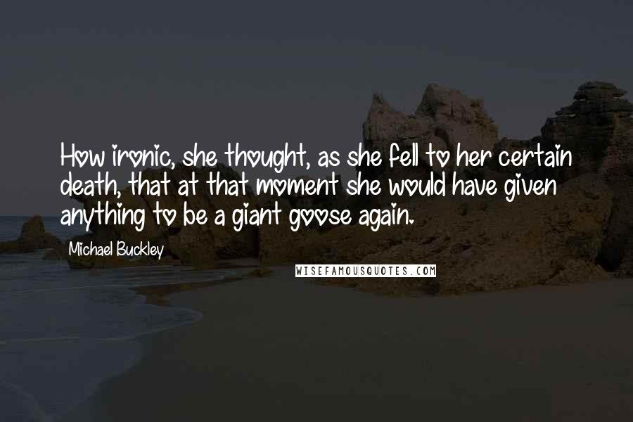 Michael Buckley Quotes: How ironic, she thought, as she fell to her certain death, that at that moment she would have given anything to be a giant goose again.