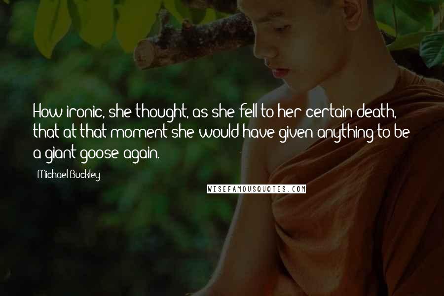 Michael Buckley Quotes: How ironic, she thought, as she fell to her certain death, that at that moment she would have given anything to be a giant goose again.