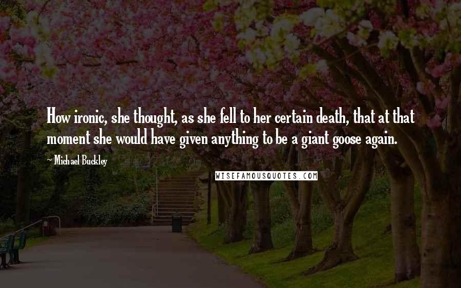 Michael Buckley Quotes: How ironic, she thought, as she fell to her certain death, that at that moment she would have given anything to be a giant goose again.