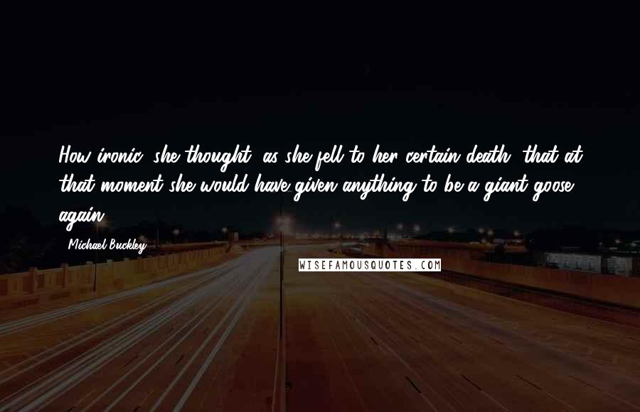 Michael Buckley Quotes: How ironic, she thought, as she fell to her certain death, that at that moment she would have given anything to be a giant goose again.