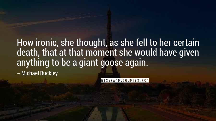 Michael Buckley Quotes: How ironic, she thought, as she fell to her certain death, that at that moment she would have given anything to be a giant goose again.