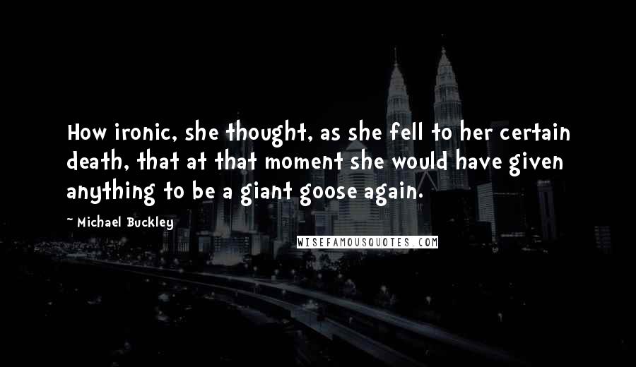 Michael Buckley Quotes: How ironic, she thought, as she fell to her certain death, that at that moment she would have given anything to be a giant goose again.