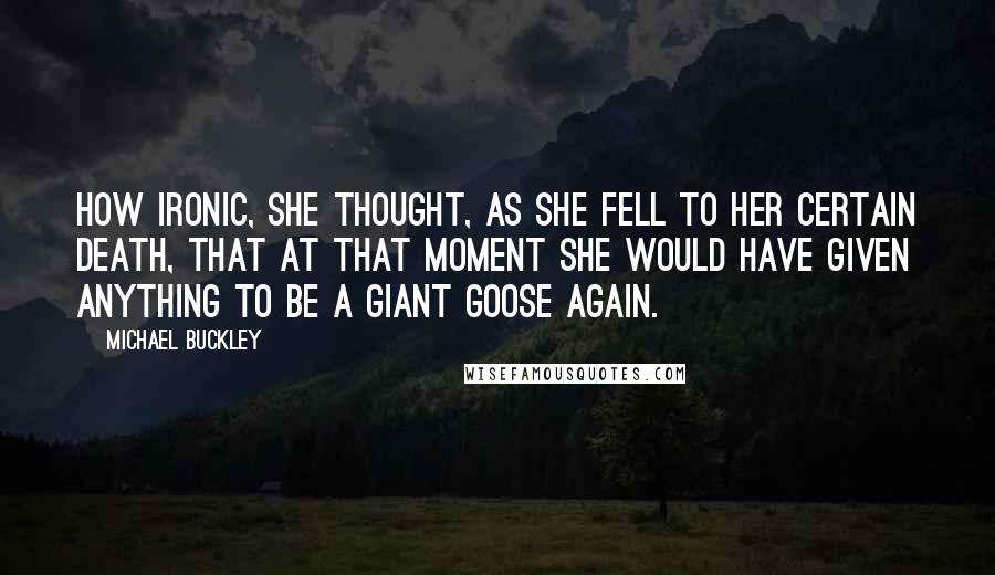 Michael Buckley Quotes: How ironic, she thought, as she fell to her certain death, that at that moment she would have given anything to be a giant goose again.