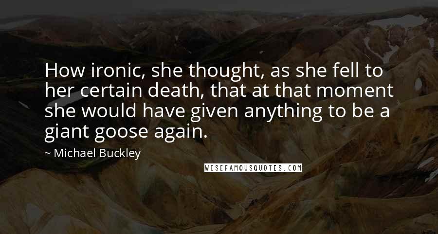 Michael Buckley Quotes: How ironic, she thought, as she fell to her certain death, that at that moment she would have given anything to be a giant goose again.