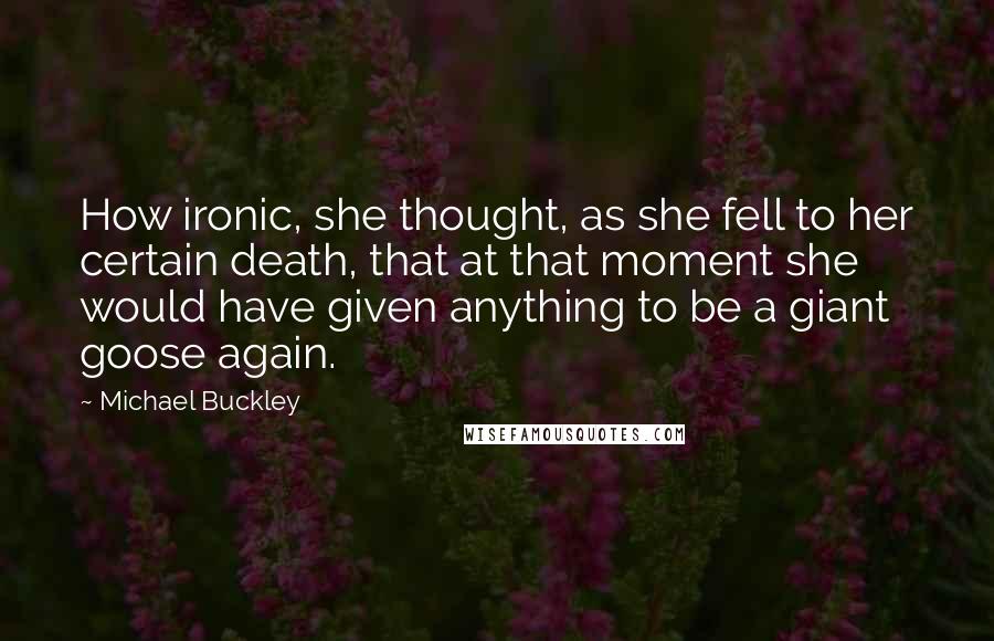 Michael Buckley Quotes: How ironic, she thought, as she fell to her certain death, that at that moment she would have given anything to be a giant goose again.