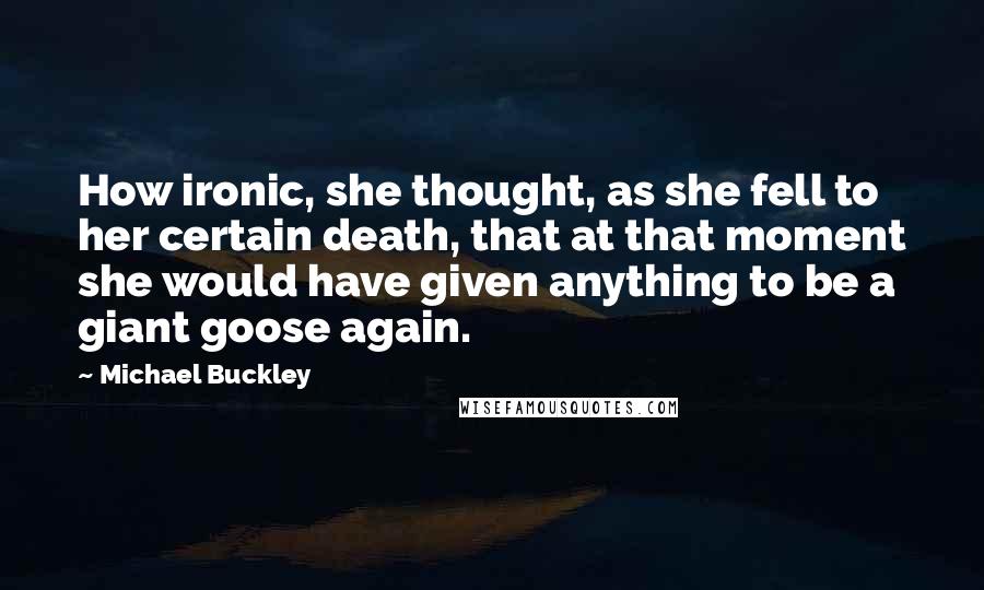 Michael Buckley Quotes: How ironic, she thought, as she fell to her certain death, that at that moment she would have given anything to be a giant goose again.