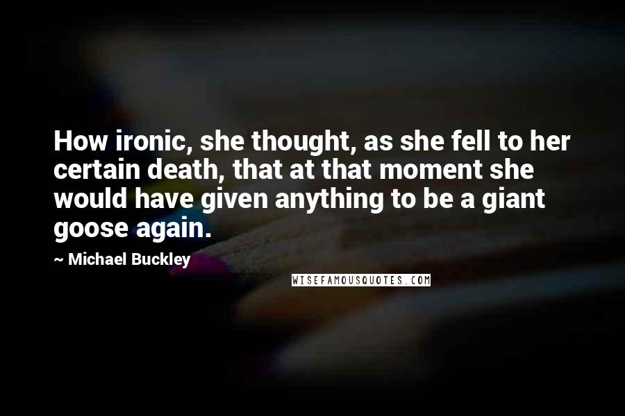 Michael Buckley Quotes: How ironic, she thought, as she fell to her certain death, that at that moment she would have given anything to be a giant goose again.
