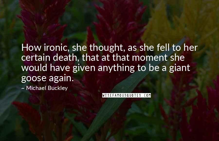 Michael Buckley Quotes: How ironic, she thought, as she fell to her certain death, that at that moment she would have given anything to be a giant goose again.