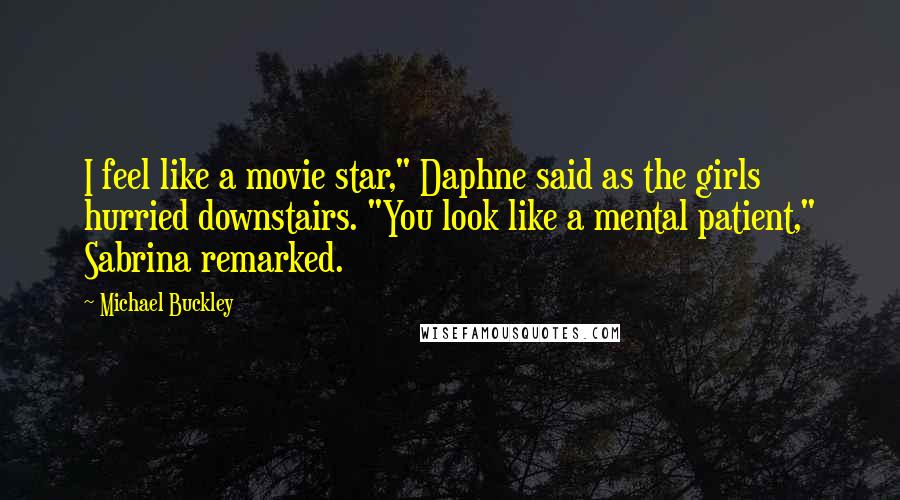Michael Buckley Quotes: I feel like a movie star," Daphne said as the girls hurried downstairs. "You look like a mental patient," Sabrina remarked.