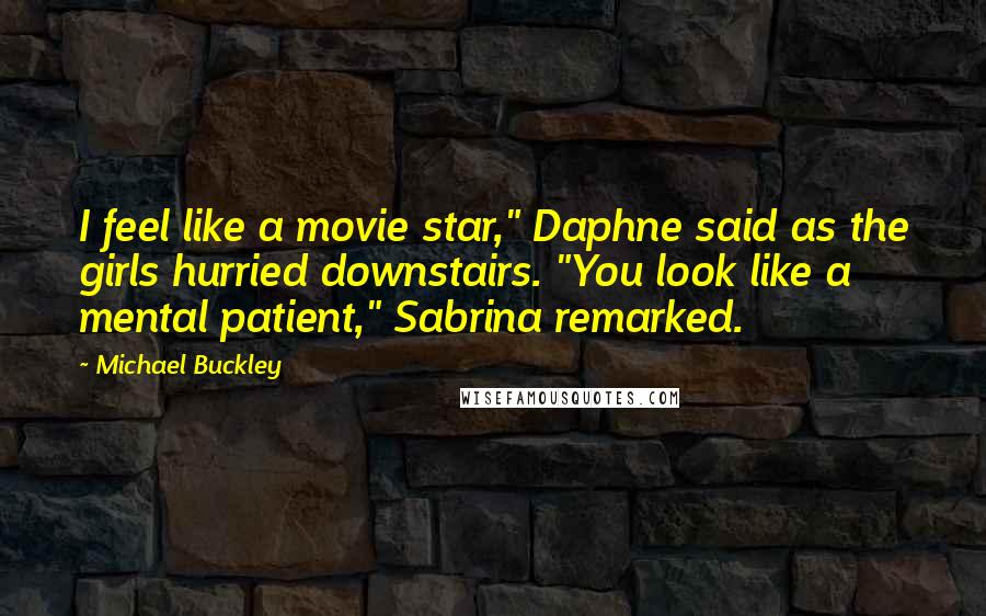 Michael Buckley Quotes: I feel like a movie star," Daphne said as the girls hurried downstairs. "You look like a mental patient," Sabrina remarked.