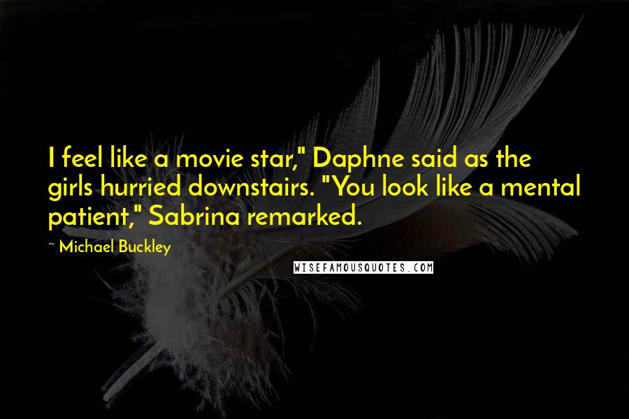 Michael Buckley Quotes: I feel like a movie star," Daphne said as the girls hurried downstairs. "You look like a mental patient," Sabrina remarked.