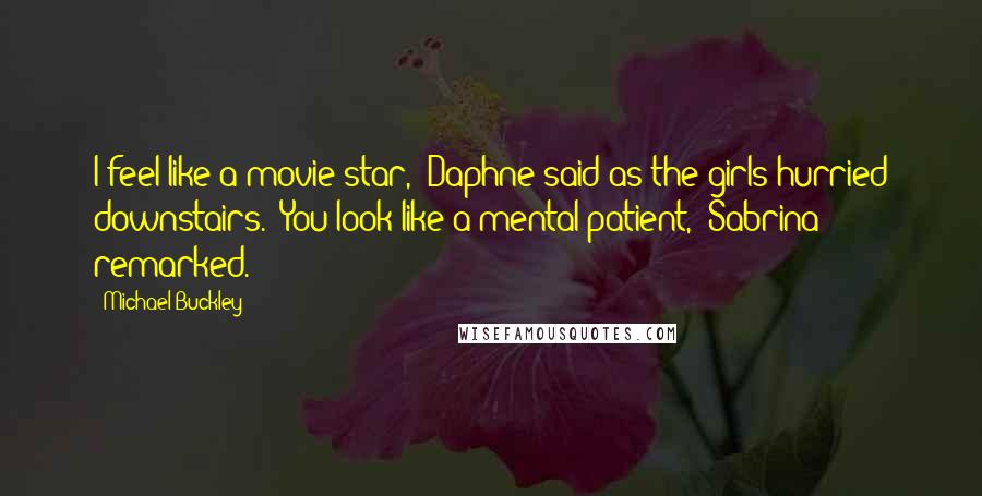 Michael Buckley Quotes: I feel like a movie star," Daphne said as the girls hurried downstairs. "You look like a mental patient," Sabrina remarked.