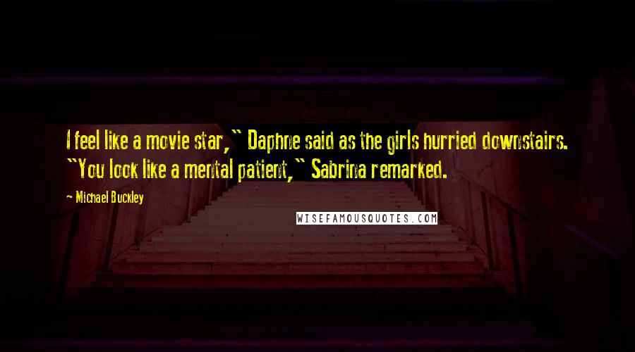 Michael Buckley Quotes: I feel like a movie star," Daphne said as the girls hurried downstairs. "You look like a mental patient," Sabrina remarked.