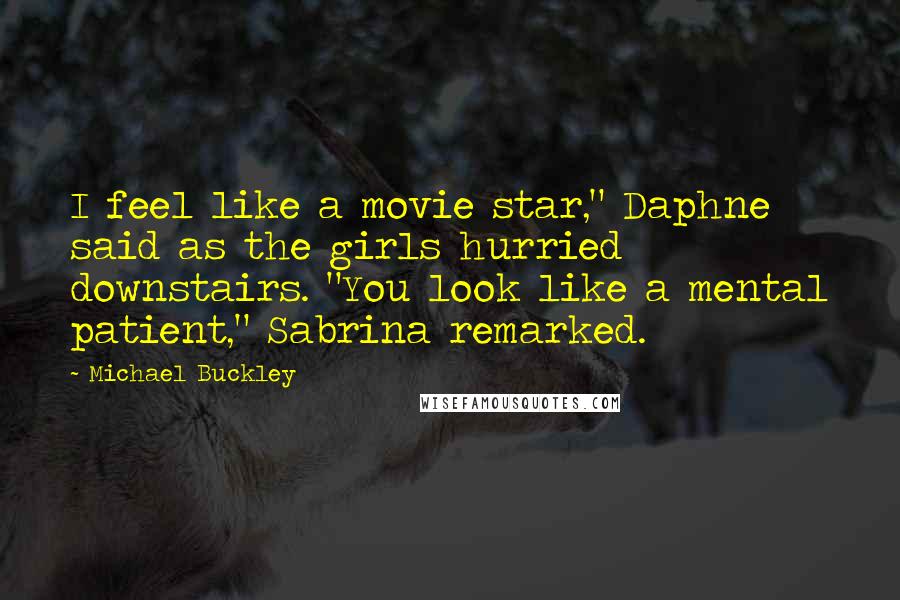 Michael Buckley Quotes: I feel like a movie star," Daphne said as the girls hurried downstairs. "You look like a mental patient," Sabrina remarked.