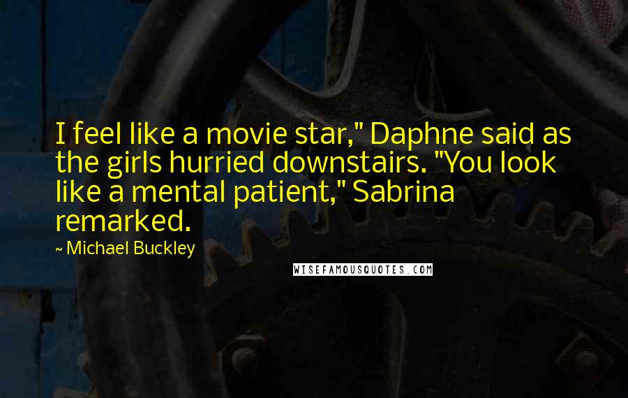 Michael Buckley Quotes: I feel like a movie star," Daphne said as the girls hurried downstairs. "You look like a mental patient," Sabrina remarked.