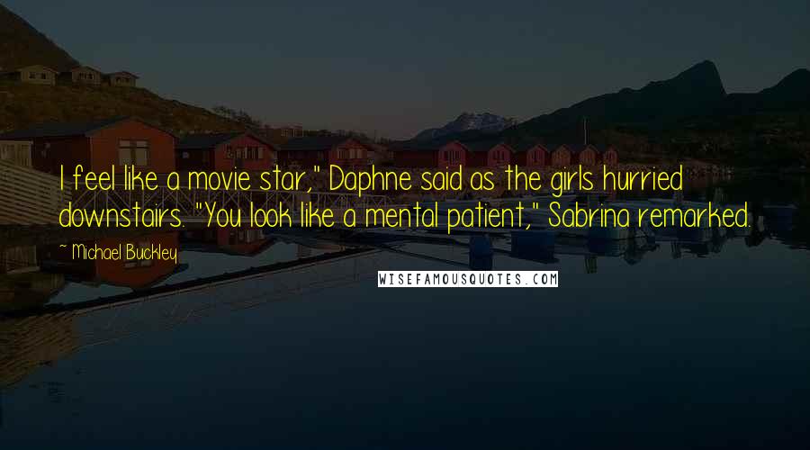 Michael Buckley Quotes: I feel like a movie star," Daphne said as the girls hurried downstairs. "You look like a mental patient," Sabrina remarked.