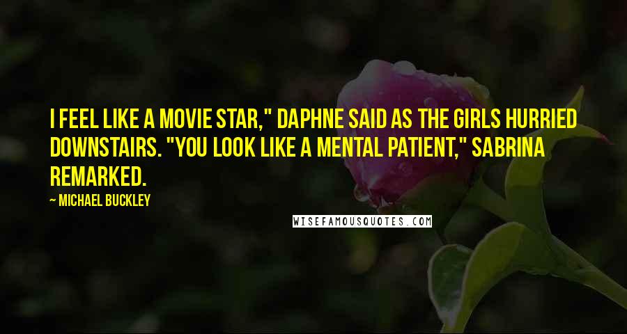 Michael Buckley Quotes: I feel like a movie star," Daphne said as the girls hurried downstairs. "You look like a mental patient," Sabrina remarked.