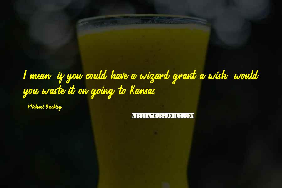 Michael Buckley Quotes: I mean, if you could have a wizard grant a wish, would you waste it on going to Kansas?