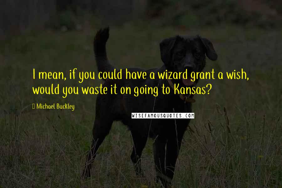 Michael Buckley Quotes: I mean, if you could have a wizard grant a wish, would you waste it on going to Kansas?