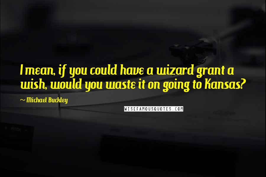 Michael Buckley Quotes: I mean, if you could have a wizard grant a wish, would you waste it on going to Kansas?