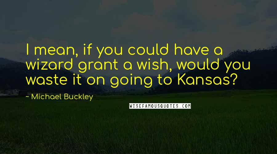 Michael Buckley Quotes: I mean, if you could have a wizard grant a wish, would you waste it on going to Kansas?