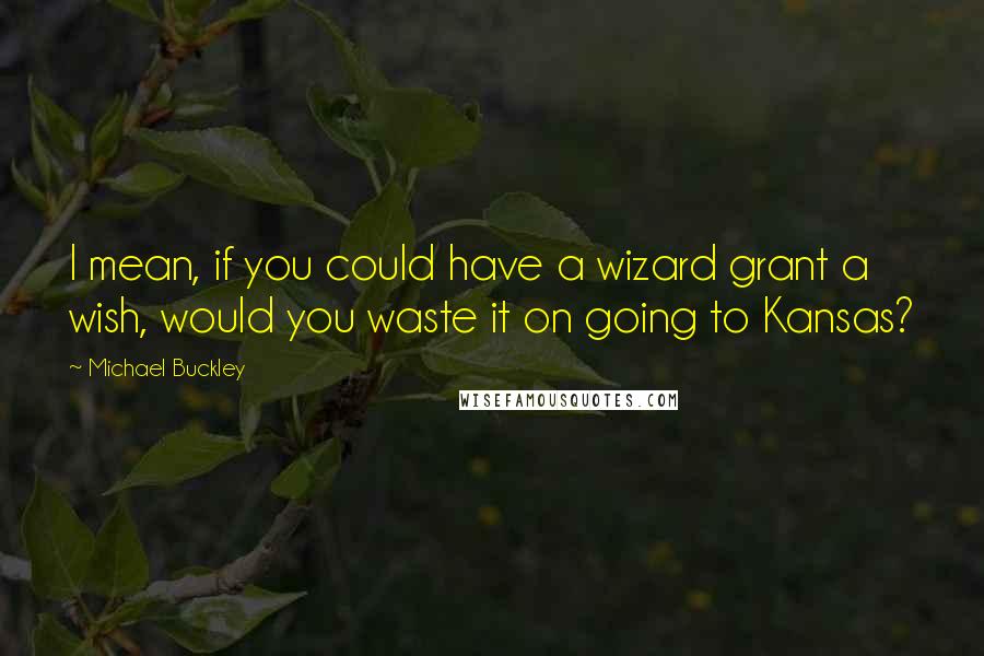 Michael Buckley Quotes: I mean, if you could have a wizard grant a wish, would you waste it on going to Kansas?