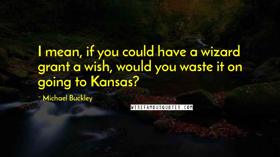 Michael Buckley Quotes: I mean, if you could have a wizard grant a wish, would you waste it on going to Kansas?