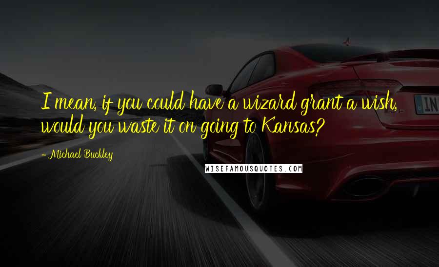 Michael Buckley Quotes: I mean, if you could have a wizard grant a wish, would you waste it on going to Kansas?