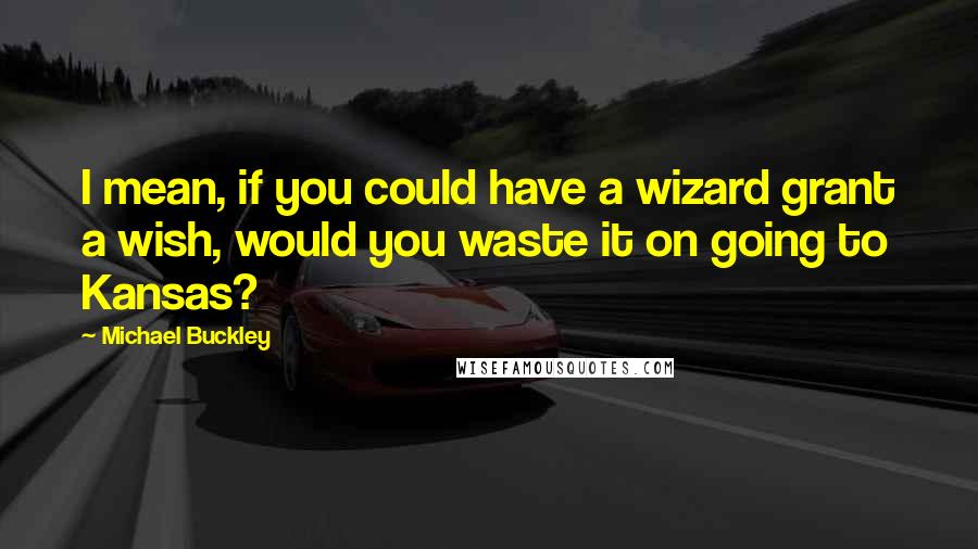 Michael Buckley Quotes: I mean, if you could have a wizard grant a wish, would you waste it on going to Kansas?