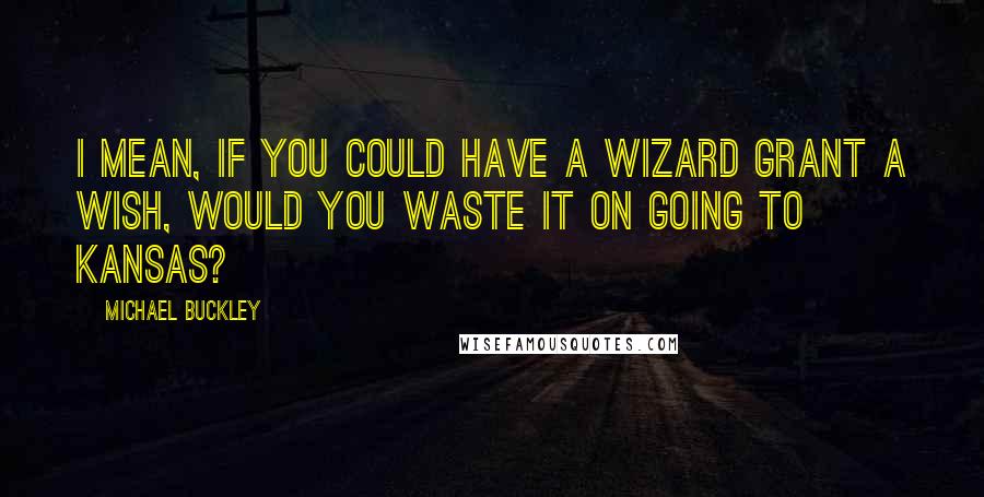 Michael Buckley Quotes: I mean, if you could have a wizard grant a wish, would you waste it on going to Kansas?