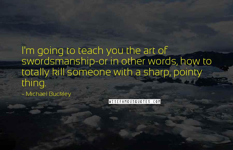 Michael Buckley Quotes: I'm going to teach you the art of swordsmanship-or in other words, how to totally kill someone with a sharp, pointy thing.