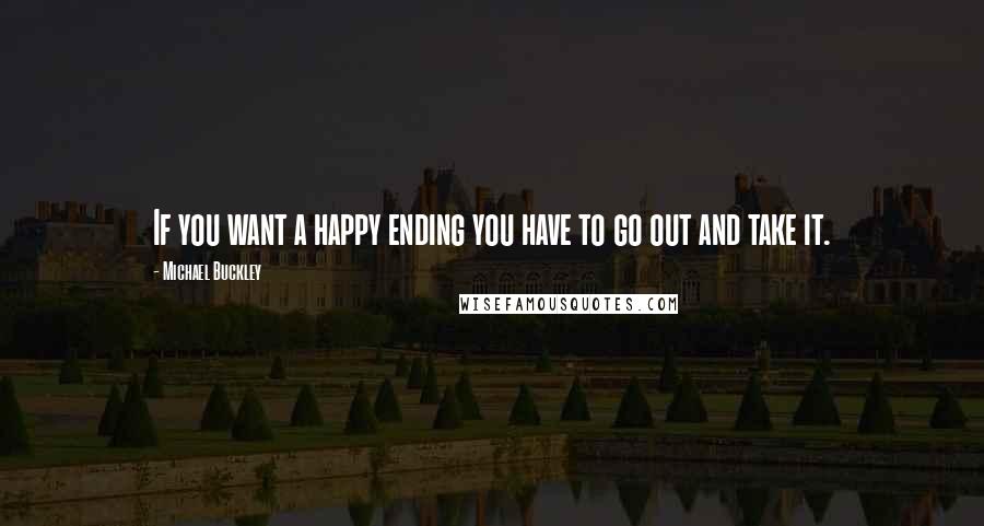 Michael Buckley Quotes: If you want a happy ending you have to go out and take it.