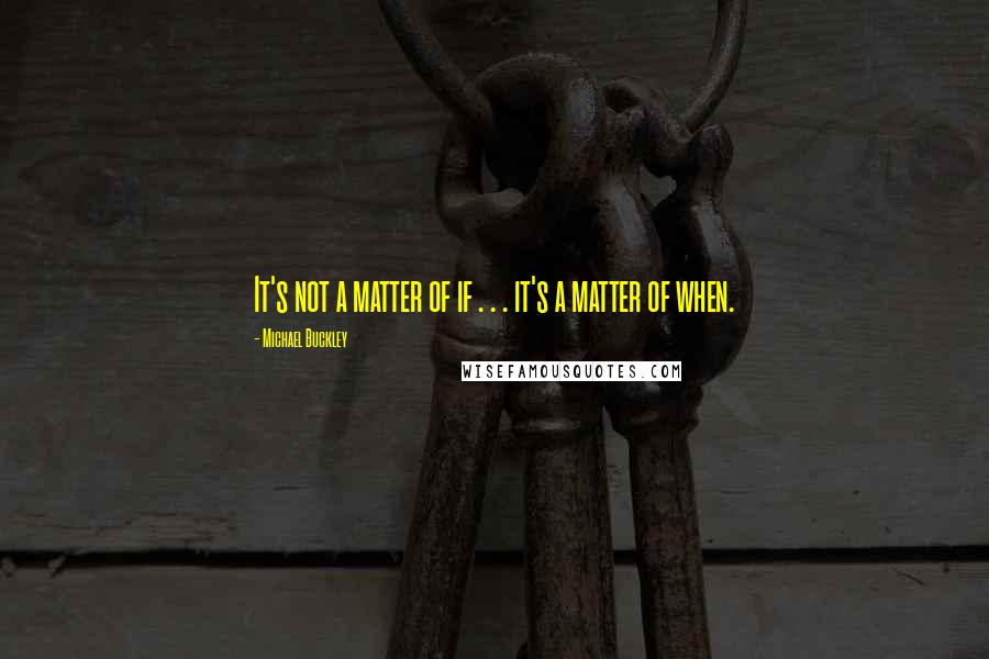 Michael Buckley Quotes: It's not a matter of if . . . it's a matter of when.