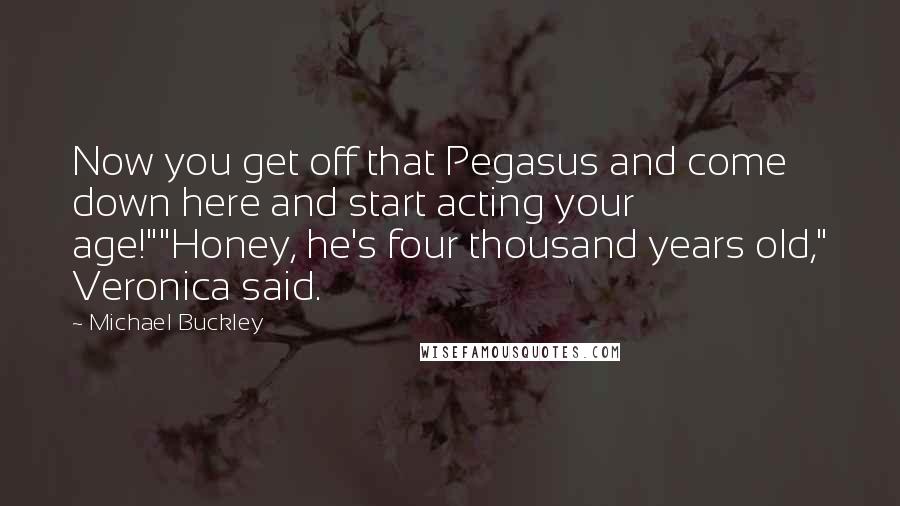 Michael Buckley Quotes: Now you get off that Pegasus and come down here and start acting your age!""Honey, he's four thousand years old," Veronica said.