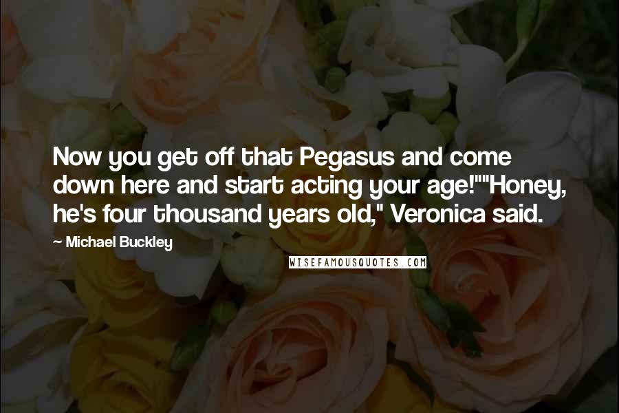Michael Buckley Quotes: Now you get off that Pegasus and come down here and start acting your age!""Honey, he's four thousand years old," Veronica said.